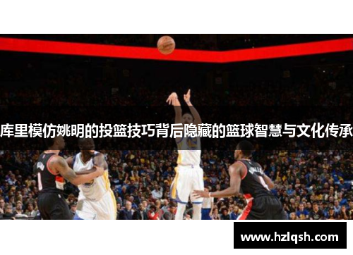 库里模仿姚明的投篮技巧背后隐藏的篮球智慧与文化传承