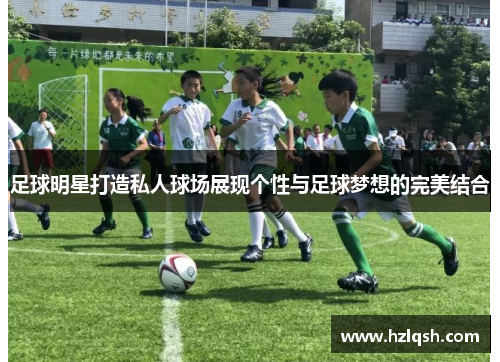 足球明星打造私人球场展现个性与足球梦想的完美结合
