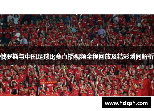 俄罗斯与中国足球比赛直播视频全程回放及精彩瞬间解析