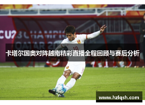 卡塔尔国奥对阵越南精彩直播全程回顾与赛后分析