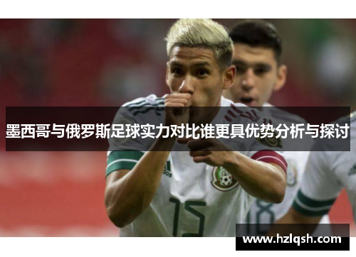 墨西哥与俄罗斯足球实力对比谁更具优势分析与探讨
