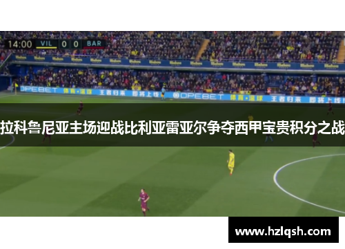 拉科鲁尼亚主场迎战比利亚雷亚尔争夺西甲宝贵积分之战