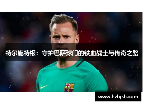 特尔施特根：守护巴萨球门的铁血战士与传奇之路