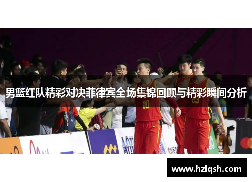 男篮红队精彩对决菲律宾全场集锦回顾与精彩瞬间分析