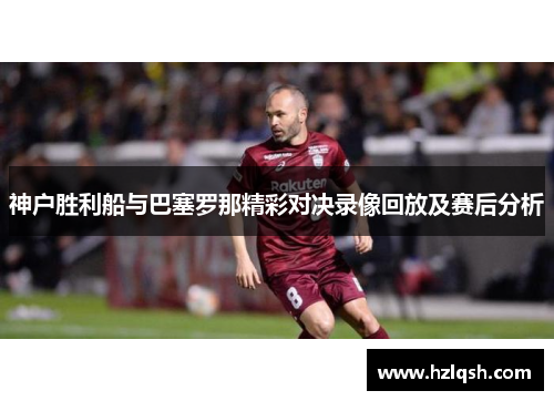 神户胜利船与巴塞罗那精彩对决录像回放及赛后分析