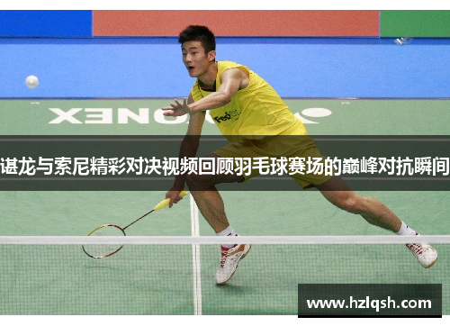 谌龙与索尼精彩对决视频回顾羽毛球赛场的巅峰对抗瞬间