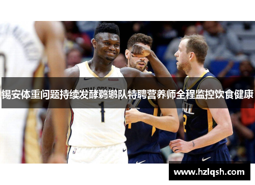 锡安体重问题持续发酵鹈鹕队特聘营养师全程监控饮食健康